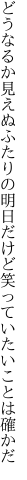 どうなるか見えぬふたりの明日だけど 笑っていたいことは確かだ