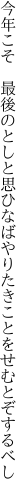 今年こそ 最後のとしと思ひなば やりたきことをせむとぞするべし