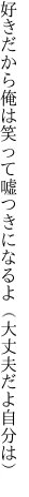 好きだから俺は笑って嘘つきに なるよ（大丈夫だよ自分は）