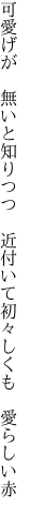 可愛げが 無いと知りつつ 近付いて 初々しくも 愛らしい赤