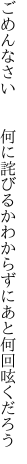 ごめんなさい  何に詫びるかわからずに あと何回呟くだろう