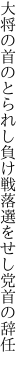 大将の首のとられし負け戦 落選をせし党首の辞任