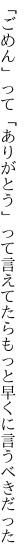 「ごめん」って「ありがとう」って言えてたら もっと早くに言うべきだった