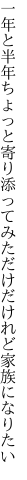 一年と半年ちょっと寄り添って みただけだけれど家族になりたい