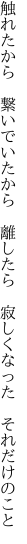 触れたから 繋いでいたから 離したら  寂しくなった それだけのこと
