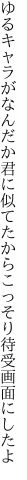 ゆるキャラがなんだか君に似てたから こっそり待受画面にしたよ