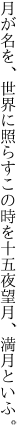 月が名を、世界に照らすこの時を 十五夜望月、満月といふ。