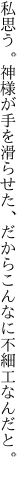 私思う。神様が手を滑らせた、 だからこんなに不細工なんだと。