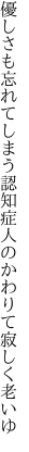 優しさも忘れてしまう認知症 人のかわりて寂しく老いゆ