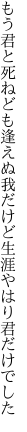 もう君と死ねども逢えぬ我だけど 生涯やはり君だけでした