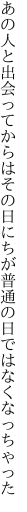 あの人と出会ってからはその日にちが 普通の日ではなくなっちゃった