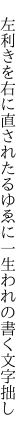 　左利きを右に直されたるゆゑに 一生われの書く文字拙し