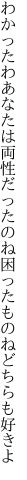 わかったわあなたは両性だったのね 困ったものねどちらも好きよ