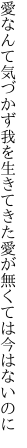 愛なんて気づかず我を生きてきた 愛が無くては今はないのに