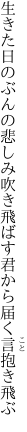 生きた日のぶんの悲しみ吹き飛ばす 君から届く言抱き飛ぶ