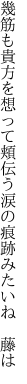 幾筋も貴方を想って頬伝う 涙の痕跡みたいね 藤は