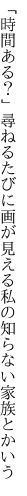 「時間ある？」尋ねるたびに画が見える 私の知らない家族とかいう