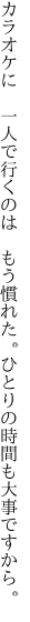 カラオケに　一人で行くのは　もう慣れた。 ひとりの時間も大事ですから。