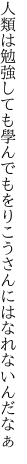 人類は勉強しても學んでも をりこうさんにはなれないんだなぁ