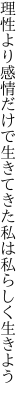 理性より感情だけで生きてきた 私は私らしく生きよう