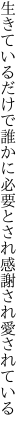 生きているだけで誰かに必要と され感謝され愛されている