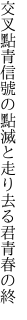 交叉點青信號の點滅と 走り去る君青春の終