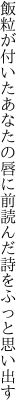 飯粒が付いたあなたの唇に 前読んだ詩をふっと思い出す