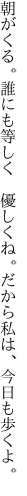 朝がくる。誰にも等しく　優しくね。 だから私は、今日も歩くよ。