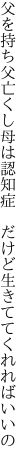 父を持ち父亡くし母は認知症  だけど生きててくれればいいの