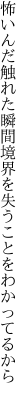 怖いんだ触れた瞬間境界を 失うことをわかってるから