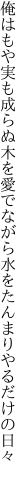 俺はもや実も成らぬ木を愛でながら 水をたんまりやるだけの日々