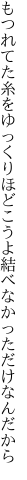 もつれてた糸をゆっくりほどこうよ 結べなかっただけなんだから