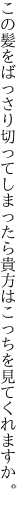 この髪をばっさり切ってしまったら 貴方はこっちを見てくれますか。