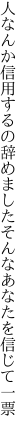 人なんか信用するの辞めました そんなあなたを信じて一票