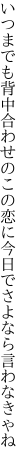 いつまでも背中合わせのこの恋に 今日でさよなら言わなきゃね