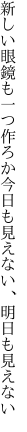 新しい眼鏡も一つ作ろか 今日も見えない、明日も見えない