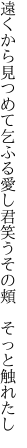 遠くから見つめて乞ふる愛し君 笑うその頬　そっと触れたし