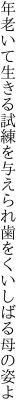 年老いて生きる試練を与えられ 歯をくいしばる母の姿よ