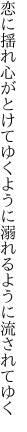 恋に揺れ心がとけてゆくように 溺れるように流されてゆく