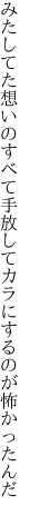 みたしてた想いのすべて手放して カラにするのが怖かったんだ