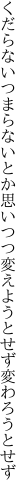 くだらないつまらないとか思いつつ 変えようとせず変わろうとせず