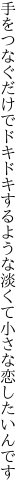 手をつなぐだけでドキドキするような 淡くて小さな恋したいんです