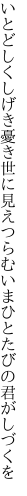 いとどしくしげき憂き世に見えつらむ いまひとたびの君がしづくを