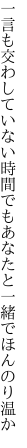 一言も交わしていない時間でも あなたと一緒でほんのり温か