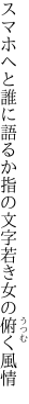 スマホへと誰に語るか指の文字 若き女の俯く風情