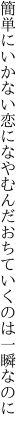 簡単にいかない恋になやむんだ おちていくのは一瞬なのに