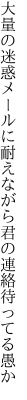 大量の迷惑メールに耐えながら 君の連絡待ってる愚か