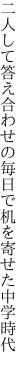 二人して答え合わせの毎日で 机を寄せた中学時代