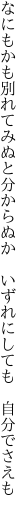 なにもかも別れてみぬと分からぬか 　いずれにしても　自分でさえも