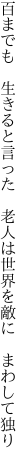 百までも 生きると言った 老人は 世界を敵に まわして独り